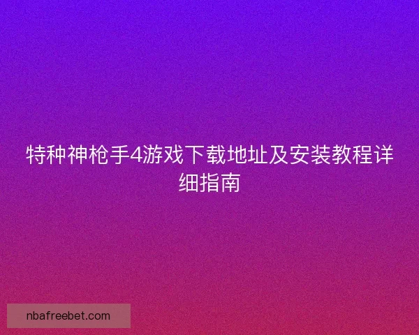 特种神枪手4游戏下载地址及安装教程详细指南
