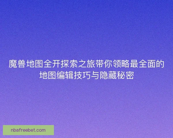 魔兽地图全开探索之旅带你领略最全面的地图编辑技巧与隐藏秘密