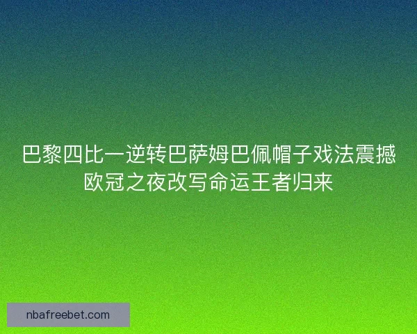 巴黎四比一逆转巴萨姆巴佩帽子戏法震撼欧冠之夜改写命运王者归来