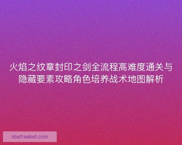 火焰之纹章封印之剑全流程高难度通关与隐藏要素攻略角色培养战术地图解析