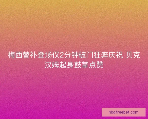 梅西替补登场仅2分钟破门狂奔庆祝 贝克汉姆起身鼓掌点赞