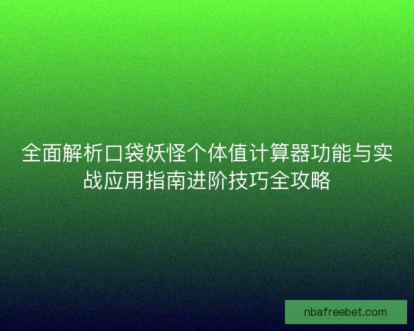 全面解析口袋妖怪个体值计算器功能与实战应用指南进阶技巧全攻略