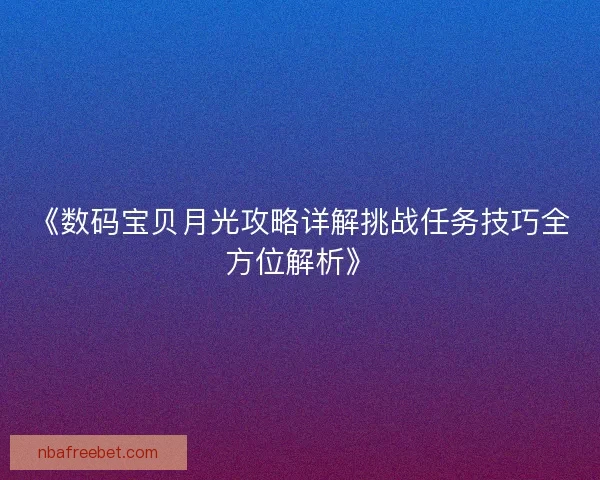 《数码宝贝月光攻略详解挑战任务技巧全方位解析》