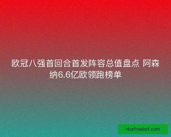 欧冠八强首回合首发阵容总值盘点 阿森纳6.6亿欧领跑榜单