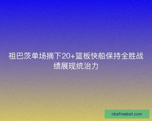 祖巴茨单场摘下20+篮板快船保持全胜战绩展现统治力